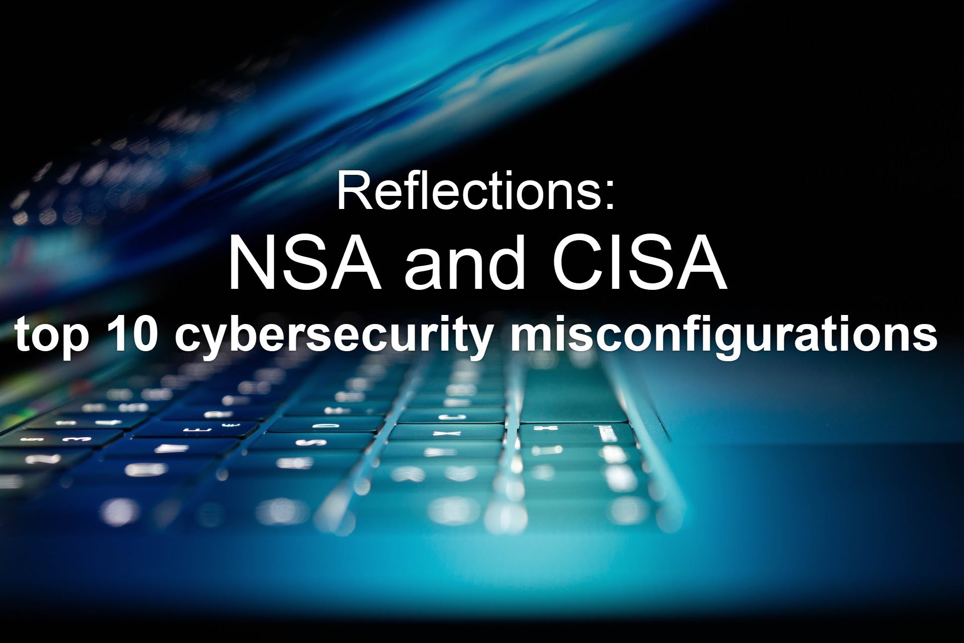 Learnings from the NSA and CISA top 10 cybersecurity misconfigurations